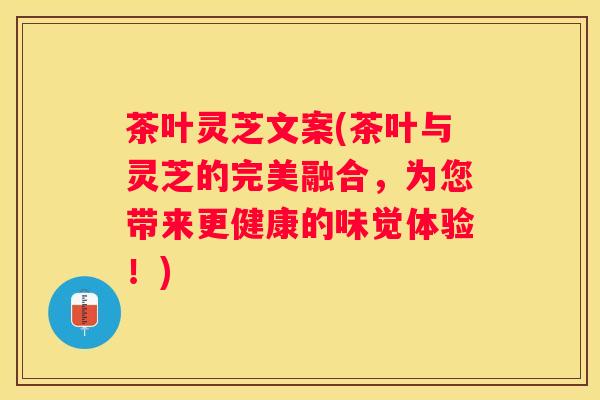 茶叶灵芝文案(茶叶与灵芝的完美融合，为您带来更健康的味觉体验！)