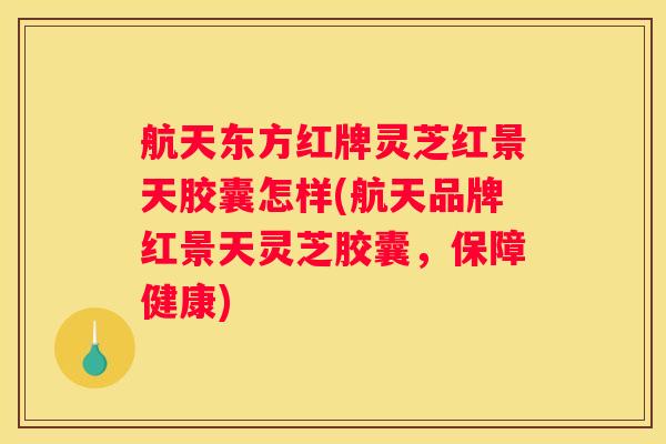 航天东方红牌灵芝红景天胶囊怎样(航天品牌红景天灵芝胶囊，保障健康)