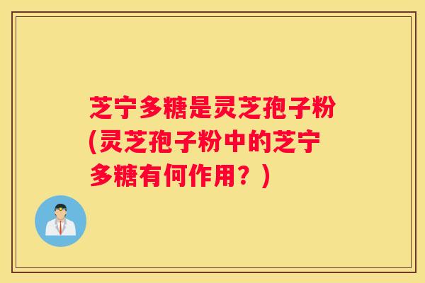 芝宁多糖是灵芝孢子粉(灵芝孢子粉中的芝宁多糖有何作用？)