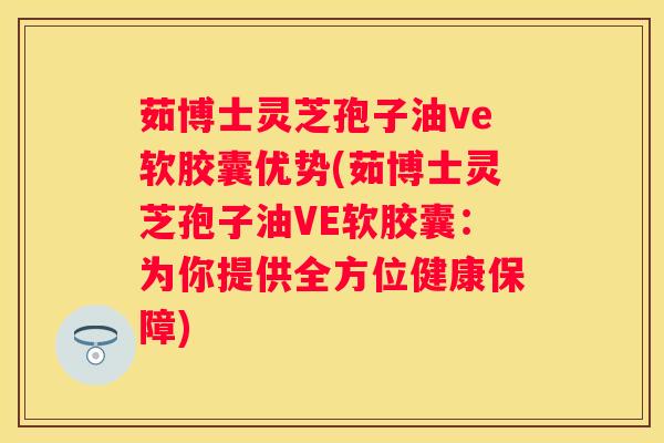 茹博士灵芝孢子油ve软胶囊优势(茹博士灵芝孢子油VE软胶囊：为你提供全方位健康保障)