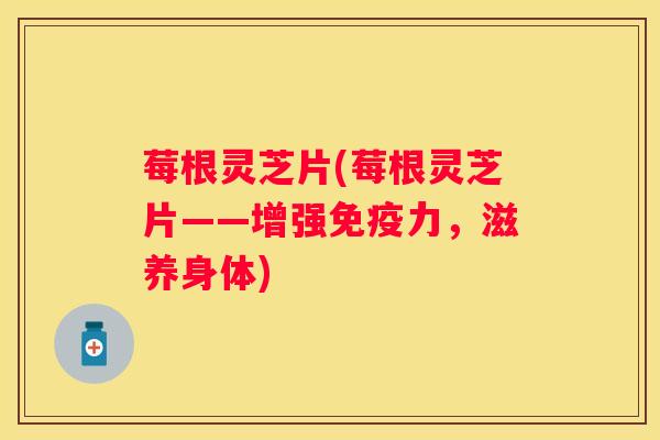 莓根灵芝片(莓根灵芝片——增强免疫力,滋养身体) 莓根灵芝片(莓根灵芝片——增强免疫力,滋养身体)