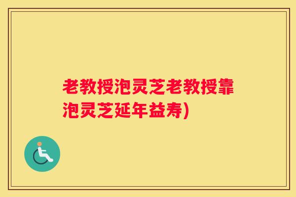 老教授泡灵芝老教授靠泡灵芝延年益寿)