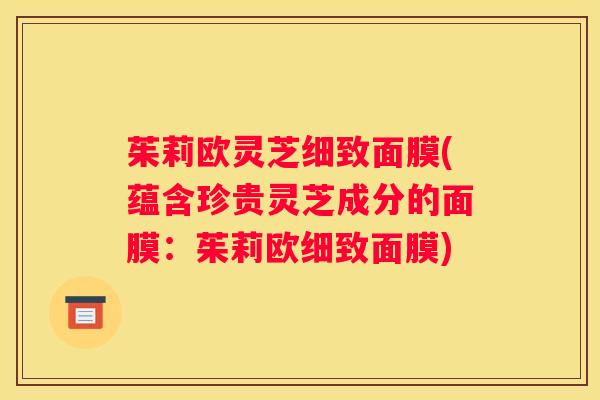 茱莉欧灵芝细致面膜(蕴含珍贵灵芝成分的面膜:茱莉欧细致面膜) 茱莉欧灵芝细致面膜(蕴含珍贵灵芝成分的面膜:茱莉欧细致面膜)