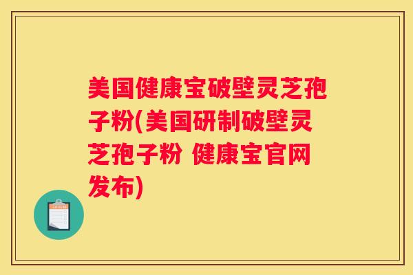 美国健康宝破壁灵芝孢子粉(美国研制破壁灵芝孢子粉 健康宝官网发布)
