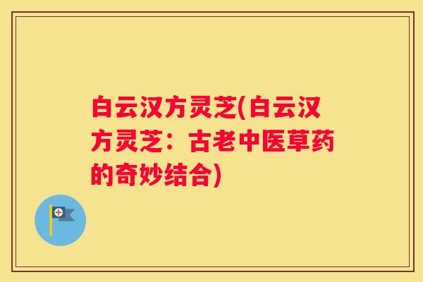 白云汉方灵芝(白云汉方灵芝：古老中医草药的奇妙结合)