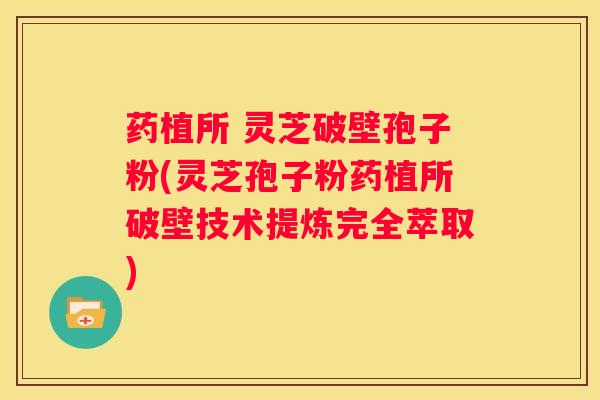 药植所 灵芝破壁孢子粉(灵芝孢子粉药植所破壁技术提炼完全萃取)