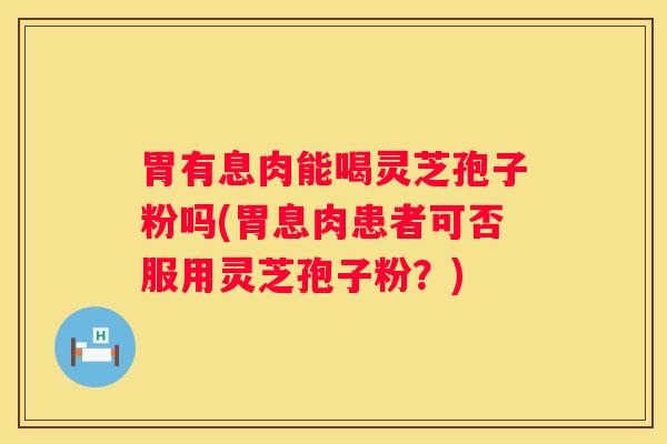 胃有息肉能喝灵芝孢子粉吗(胃息肉患者可否服用灵芝孢子粉？)