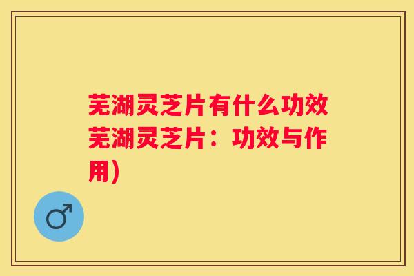 芜湖灵芝片有什么功效芜湖灵芝片：功效与作用)