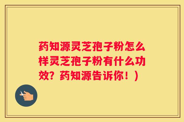 药知源灵芝孢子粉怎么样灵芝孢子粉有什么功效？药知源告诉你！)
