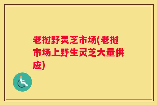 老挝野灵芝市场(老挝市场上野生灵芝大量供应)