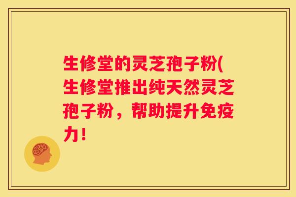 生修堂的灵芝孢子粉(生修堂推出纯天然灵芝孢子粉,帮助提升免疫力! 生修堂的灵芝孢子粉(生修堂推出纯天然灵芝孢子粉,帮助提升免疫力!