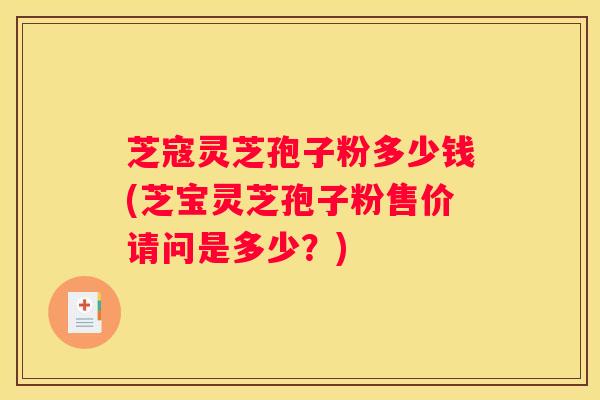 芝寇灵芝孢子粉多少钱(芝宝灵芝孢子粉售价请问是多少？)
