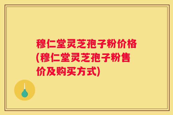 穆仁堂灵芝孢子粉价格(穆仁堂灵芝孢子粉售价及购买方式)