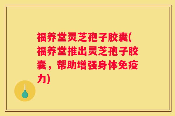 福养堂灵芝孢子胶囊(福养堂推出灵芝孢子胶囊,帮助增强身体免疫力) 福养堂灵芝孢子胶囊(福养堂推出灵芝孢子胶囊,帮助增强身体免疫力)
