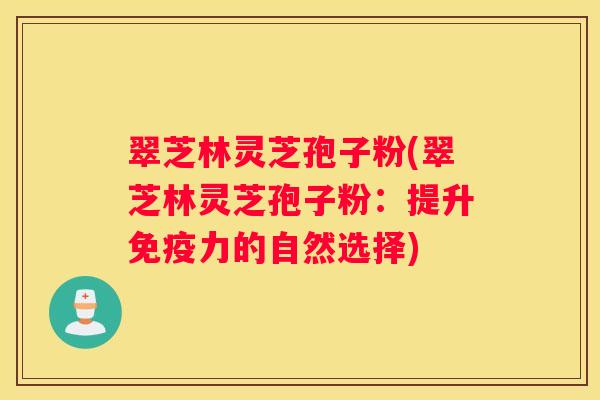 翠芝林灵芝孢子粉(翠芝林灵芝孢子粉:提升免疫力的自然选择) 翠芝林灵芝孢子粉(翠芝林灵芝孢子粉:提升免疫力的自然选择)