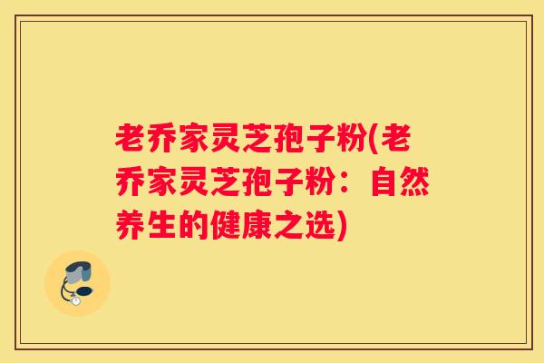 老乔家灵芝孢子粉(老乔家灵芝孢子粉：自然养生的健康之选)