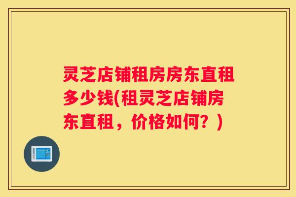 灵芝店铺租房房东直租多少钱(租灵芝店铺房东直租，价格如何？)