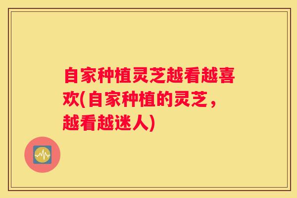 自家种植灵芝越看越喜欢(自家种植的灵芝，越看越迷人)