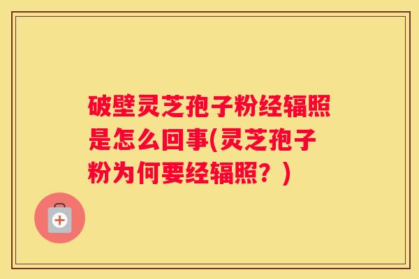 破壁灵芝孢子粉经辐照是怎么回事(灵芝孢子粉为何要经辐照?) 破壁灵芝孢子粉经辐照是怎么回事(灵芝孢子粉为何要经辐照?)