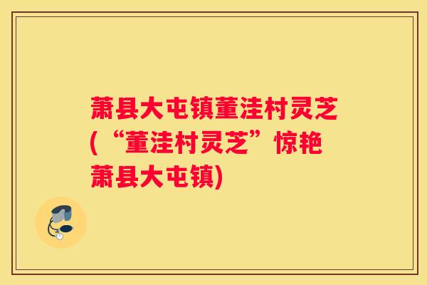 萧县大屯镇董洼村灵芝(“董洼村灵芝”惊艳萧县大屯镇)
