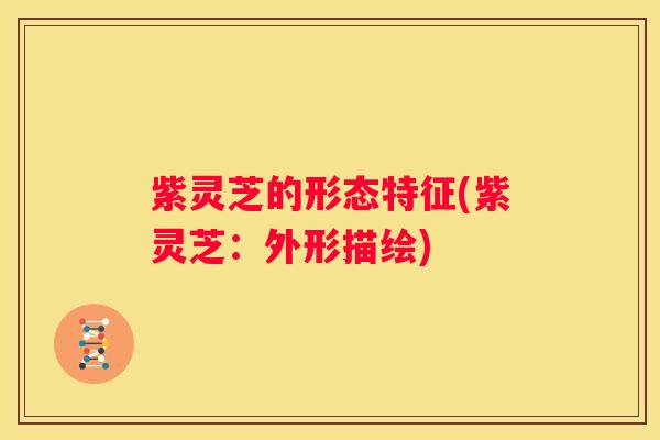 紫灵芝的形态特征(紫灵芝：外形描绘)