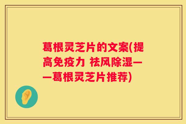 葛根灵芝片的文案(提高免疫力 祛风除湿——葛根灵芝片推荐)