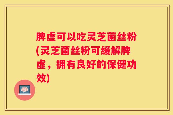 脾虚可以吃灵芝菌丝粉(灵芝菌丝粉可缓解脾虚，拥有良好的保健功效)