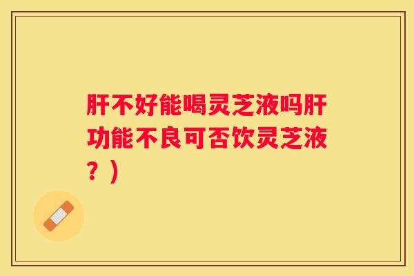 不好能喝灵芝液吗功能不良可否饮灵芝液？)