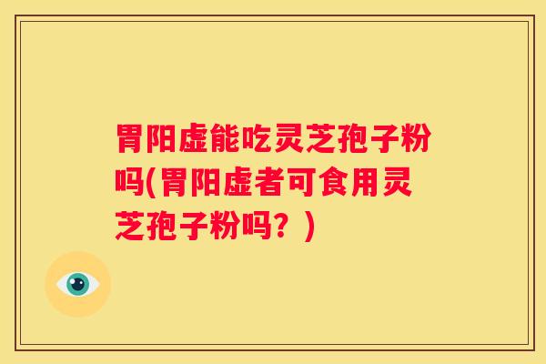 胃阳虚能吃灵芝孢子粉吗(胃阳虚者可食用灵芝孢子粉吗？)