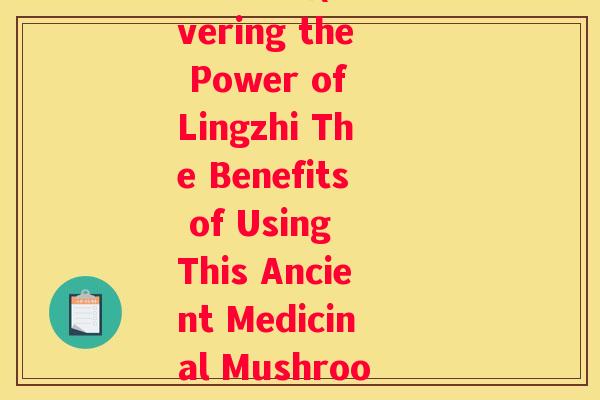 简易灵芝(Discovering the Power of Lingzhi The Benefits of Using This Ancient Medicinal Mushroom)