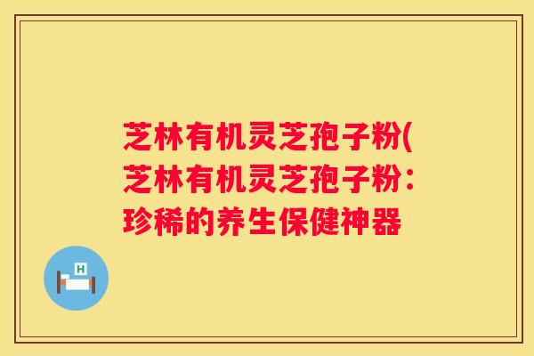 芝林有机灵芝孢子粉(芝林有机灵芝孢子粉：珍稀的养生保健神器