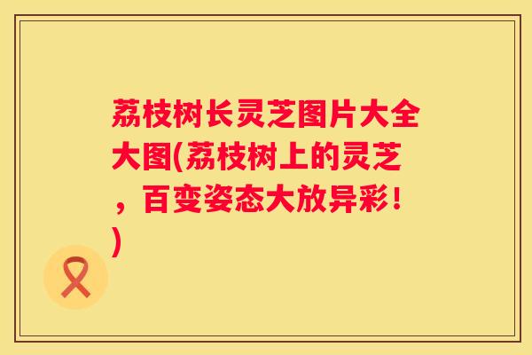 荔枝树长灵芝图片大全大图(荔枝树上的灵芝，百变姿态大放异彩！)