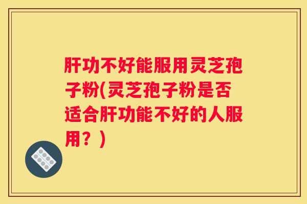功不好能服用灵芝孢子粉(灵芝孢子粉是否适合功能不好的人服用？)