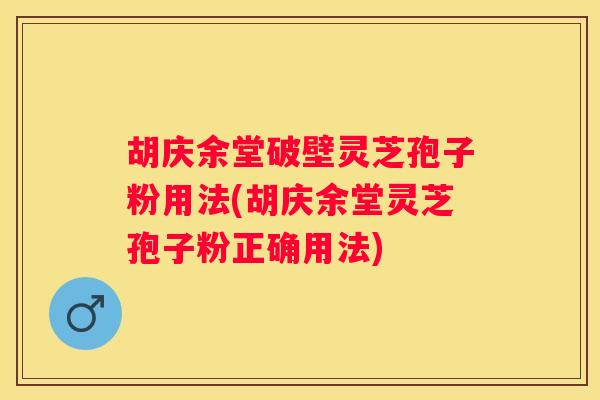 胡庆余堂破壁灵芝孢子粉用法(胡庆余堂灵芝孢子粉正确用法)