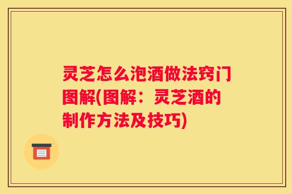 灵芝怎么泡酒做法窍门图解(图解：灵芝酒的制作方法及技巧)