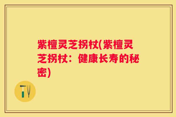 紫檀灵芝拐杖(紫檀灵芝拐杖：健康长寿的秘密)