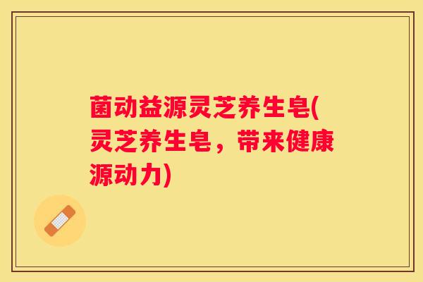 菌动益源灵芝养生皂(灵芝养生皂，带来健康源动力)