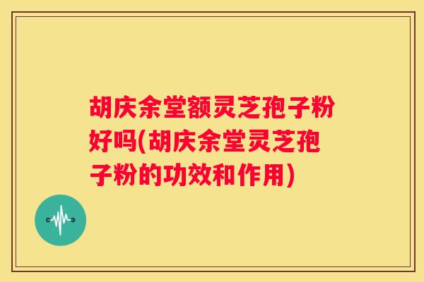 胡庆余堂额灵芝孢子粉好吗(胡庆余堂灵芝孢子粉的功效和作用)