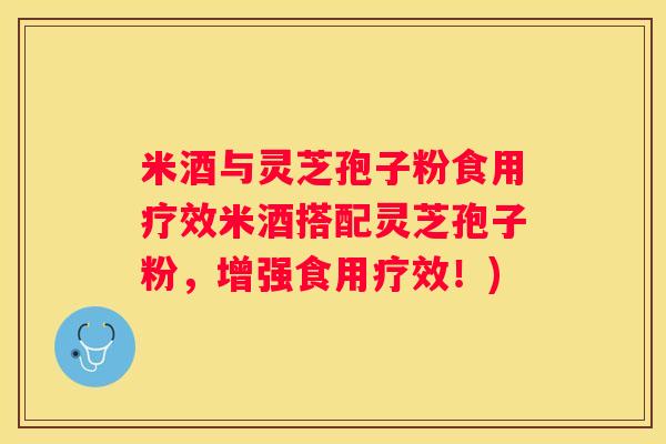 米酒与灵芝孢子粉食用疗效米酒搭配灵芝孢子粉，增强食用疗效！)