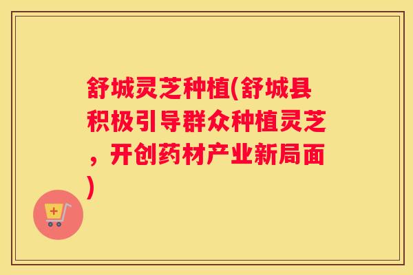 舒城灵芝种植(舒城县积极引导群众种植灵芝，开创药材产业新局面)