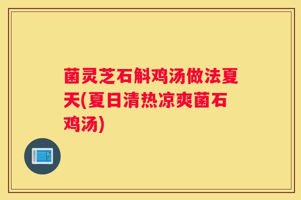 菌灵芝石斛鸡汤做法夏天(夏日清热凉爽菌石鸡汤)