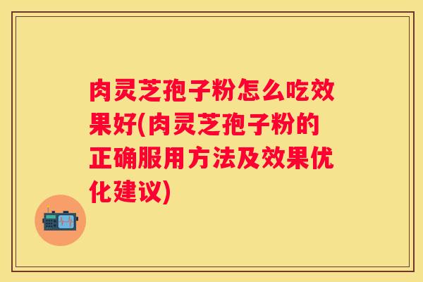 肉灵芝孢子粉怎么吃效果好(肉灵芝孢子粉的正确服用方法及效果优化建议)