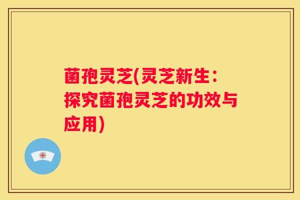 菌孢灵芝(灵芝新生：探究菌孢灵芝的功效与应用)