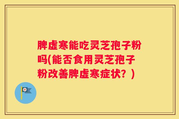 脾虚寒能吃灵芝孢子粉吗(能否食用灵芝孢子粉改善脾虚寒症状？)