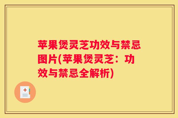 苹果煲灵芝功效与禁忌图片(苹果煲灵芝：功效与禁忌全解析)