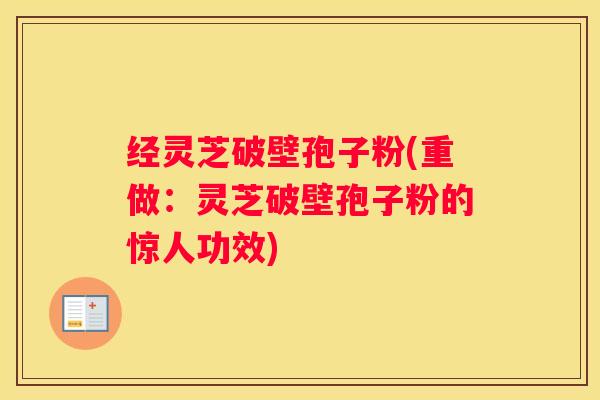 经灵芝破壁孢子粉(重做：灵芝破壁孢子粉的惊人功效)