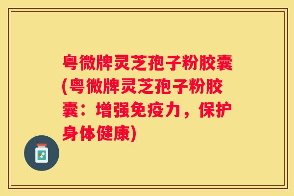粤微牌灵芝孢子粉胶囊(粤微牌灵芝孢子粉胶囊：增强免疫力，保护身体健康)
