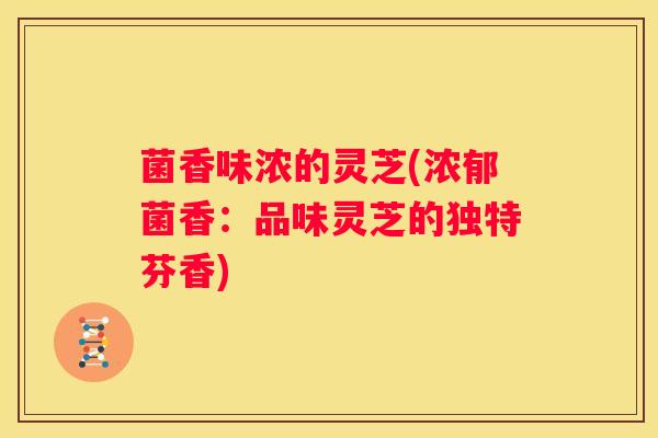 菌香味浓的灵芝(浓郁菌香：品味灵芝的独特芬香)