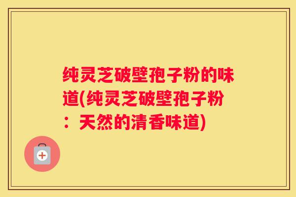 纯灵芝破壁孢子粉的味道(纯灵芝破壁孢子粉：天然的清香味道)