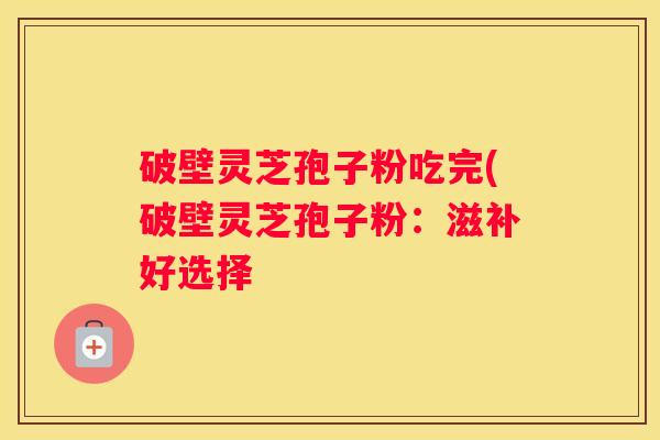 破壁灵芝孢子粉吃完(破壁灵芝孢子粉：滋补好选择